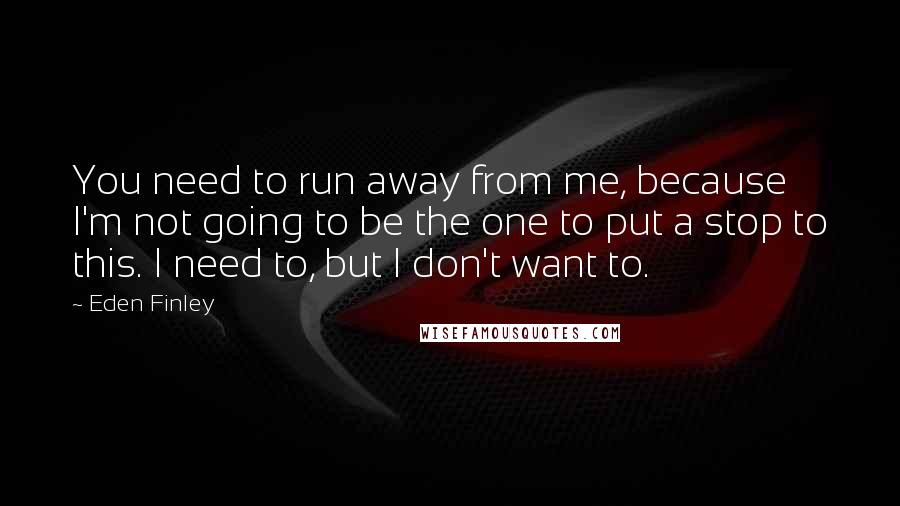 Eden Finley Quotes: You need to run away from me, because I'm not going to be the one to put a stop to this. I need to, but I don't want to.