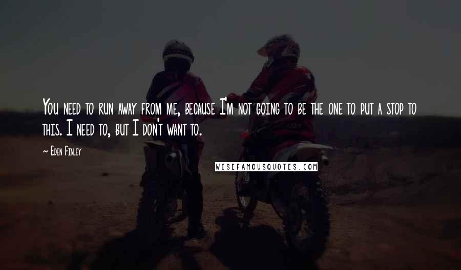 Eden Finley Quotes: You need to run away from me, because I'm not going to be the one to put a stop to this. I need to, but I don't want to.