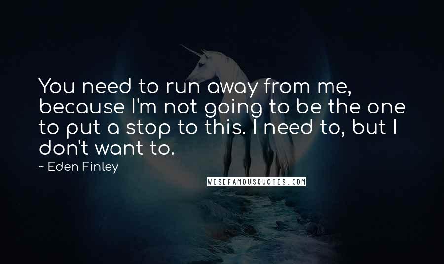 Eden Finley Quotes: You need to run away from me, because I'm not going to be the one to put a stop to this. I need to, but I don't want to.