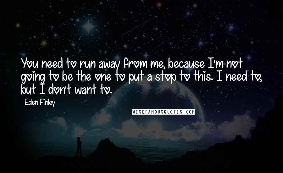 Eden Finley Quotes: You need to run away from me, because I'm not going to be the one to put a stop to this. I need to, but I don't want to.