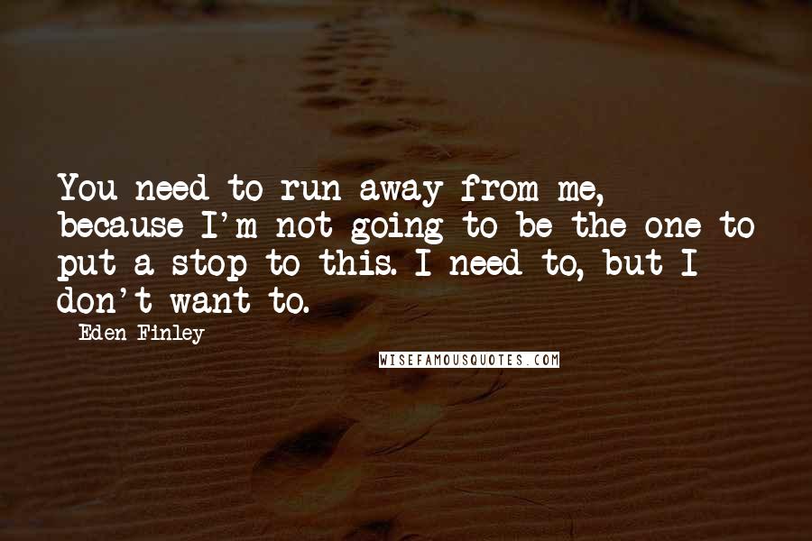 Eden Finley Quotes: You need to run away from me, because I'm not going to be the one to put a stop to this. I need to, but I don't want to.