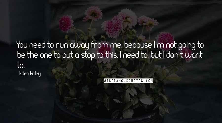 Eden Finley Quotes: You need to run away from me, because I'm not going to be the one to put a stop to this. I need to, but I don't want to.