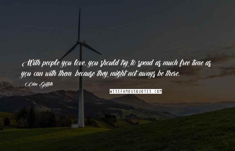 Eden Griffith Quotes: With people you love, you should try to spend as much free time as you can with them ,because they might not aways be there.