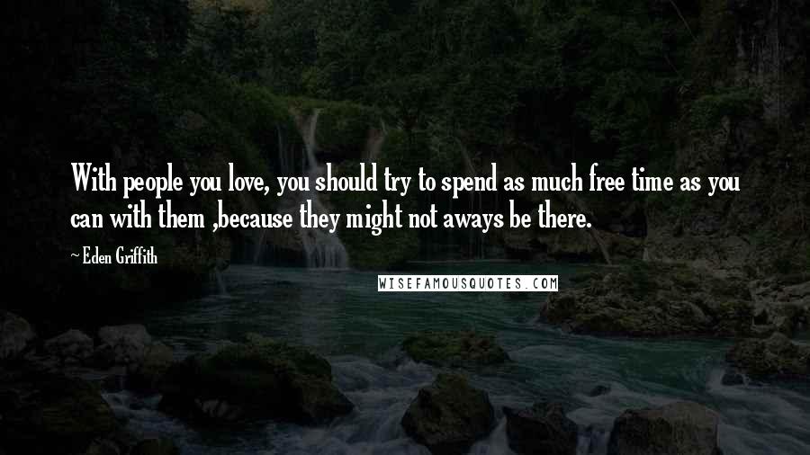 Eden Griffith Quotes: With people you love, you should try to spend as much free time as you can with them ,because they might not aways be there.