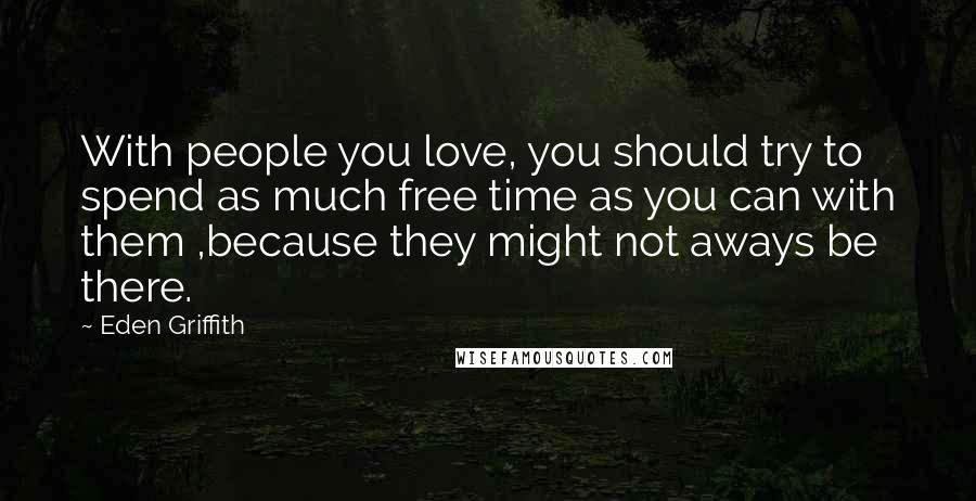 Eden Griffith Quotes: With people you love, you should try to spend as much free time as you can with them ,because they might not aways be there.