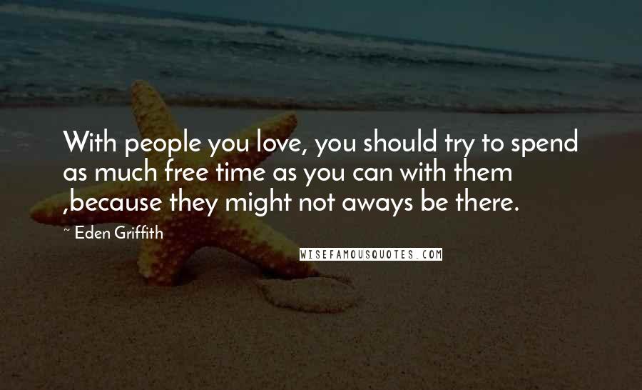 Eden Griffith Quotes: With people you love, you should try to spend as much free time as you can with them ,because they might not aways be there.