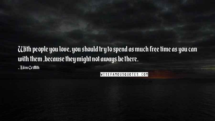 Eden Griffith Quotes: With people you love, you should try to spend as much free time as you can with them ,because they might not aways be there.