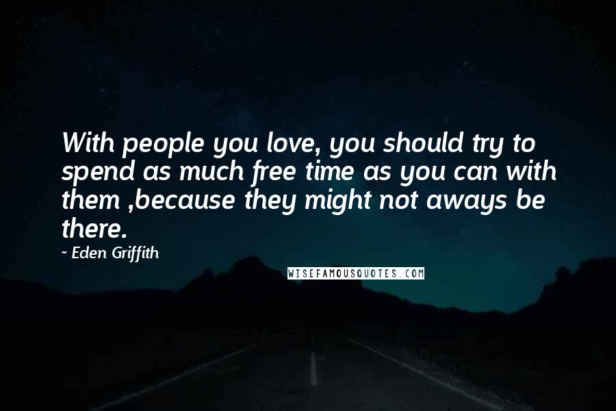 Eden Griffith Quotes: With people you love, you should try to spend as much free time as you can with them ,because they might not aways be there.