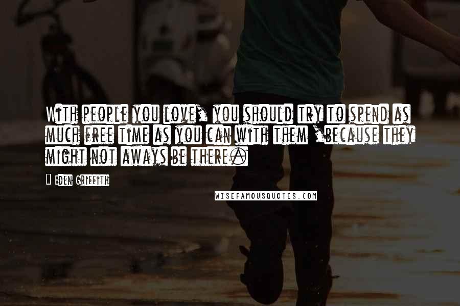 Eden Griffith Quotes: With people you love, you should try to spend as much free time as you can with them ,because they might not aways be there.