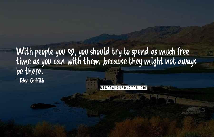 Eden Griffith Quotes: With people you love, you should try to spend as much free time as you can with them ,because they might not aways be there.