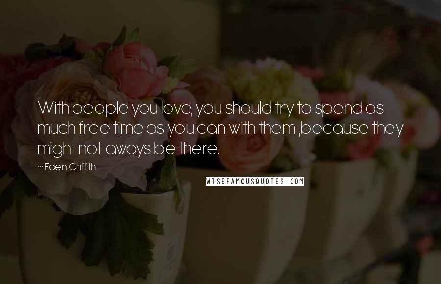 Eden Griffith Quotes: With people you love, you should try to spend as much free time as you can with them ,because they might not aways be there.