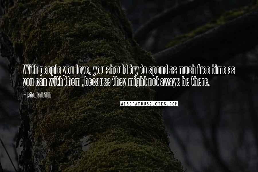Eden Griffith Quotes: With people you love, you should try to spend as much free time as you can with them ,because they might not aways be there.