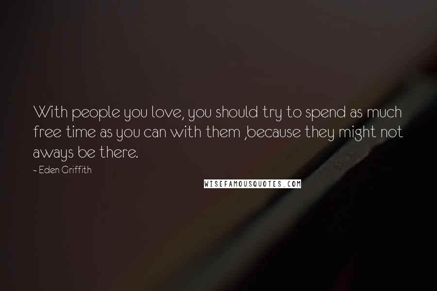 Eden Griffith Quotes: With people you love, you should try to spend as much free time as you can with them ,because they might not aways be there.