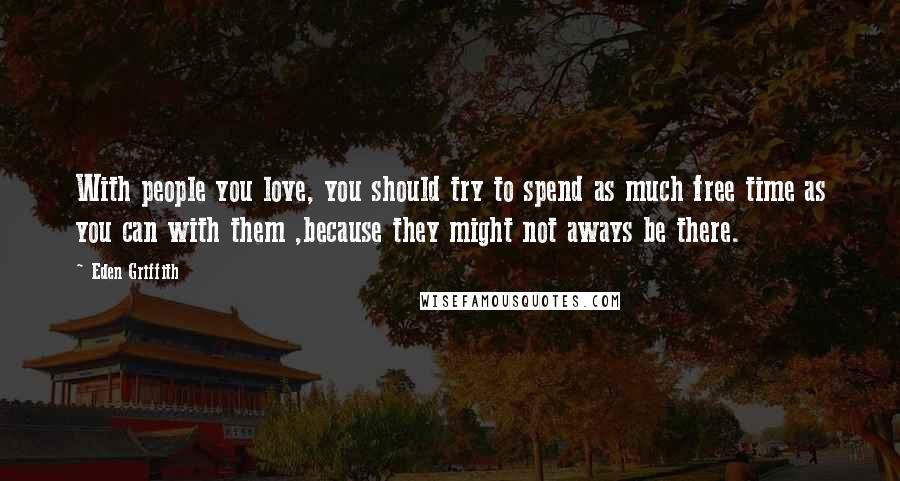 Eden Griffith Quotes: With people you love, you should try to spend as much free time as you can with them ,because they might not aways be there.