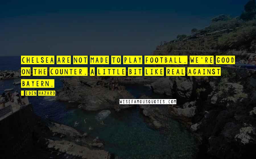 Eden Hazard Quotes: Chelsea are not made to play football. We're good on the counter, a little bit like Real against Bayern.