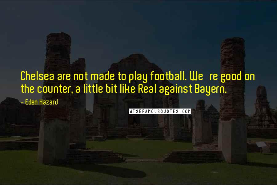 Eden Hazard Quotes: Chelsea are not made to play football. We're good on the counter, a little bit like Real against Bayern.