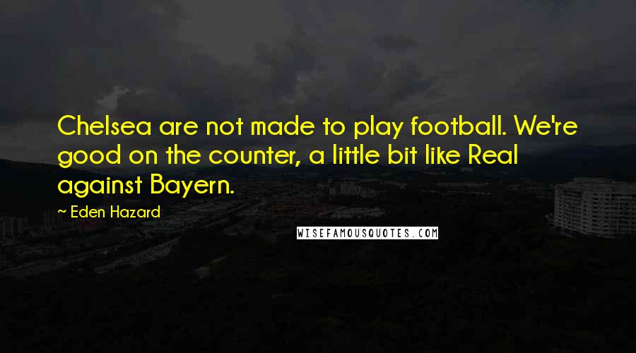 Eden Hazard Quotes: Chelsea are not made to play football. We're good on the counter, a little bit like Real against Bayern.