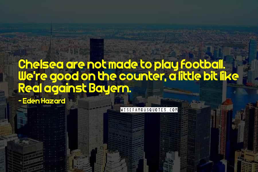 Eden Hazard Quotes: Chelsea are not made to play football. We're good on the counter, a little bit like Real against Bayern.