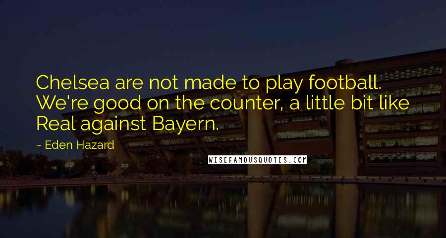 Eden Hazard Quotes: Chelsea are not made to play football. We're good on the counter, a little bit like Real against Bayern.