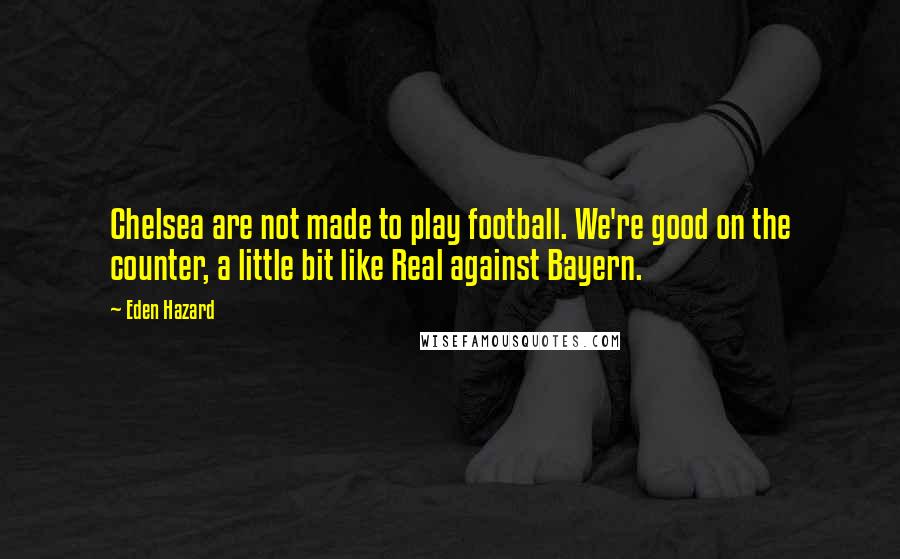 Eden Hazard Quotes: Chelsea are not made to play football. We're good on the counter, a little bit like Real against Bayern.