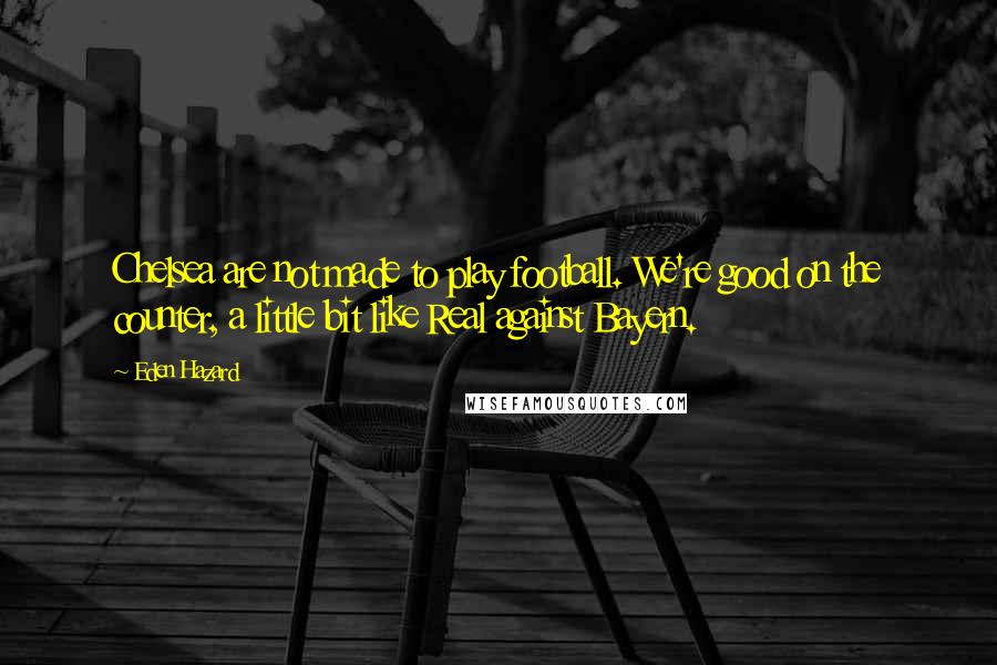 Eden Hazard Quotes: Chelsea are not made to play football. We're good on the counter, a little bit like Real against Bayern.