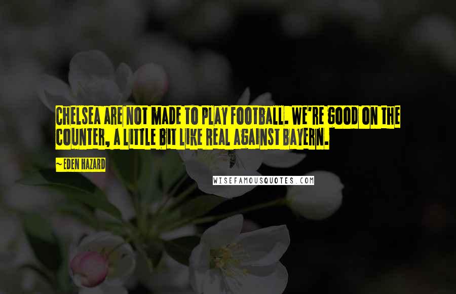 Eden Hazard Quotes: Chelsea are not made to play football. We're good on the counter, a little bit like Real against Bayern.