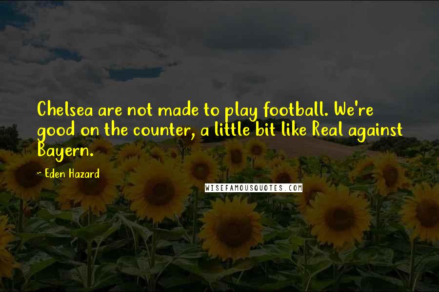 Eden Hazard Quotes: Chelsea are not made to play football. We're good on the counter, a little bit like Real against Bayern.