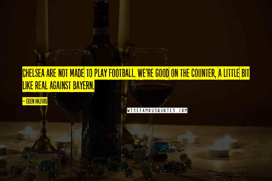 Eden Hazard Quotes: Chelsea are not made to play football. We're good on the counter, a little bit like Real against Bayern.