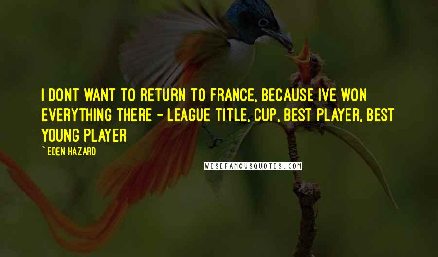 Eden Hazard Quotes: I dont want to return to France, because Ive won everything there - league title, cup, best player, best young player