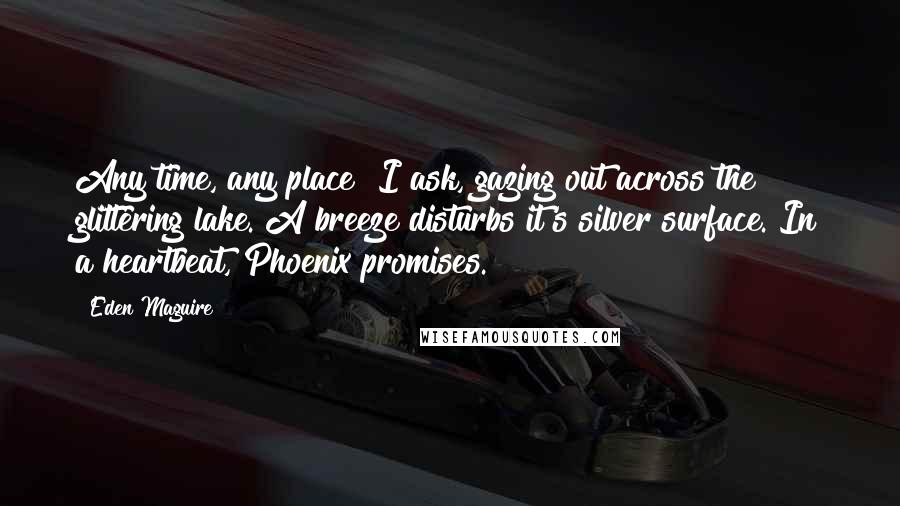 Eden Maguire Quotes: Any time, any place? I ask, gazing out across the glittering lake. A breeze disturbs it's silver surface. In a heartbeat, Phoenix promises.