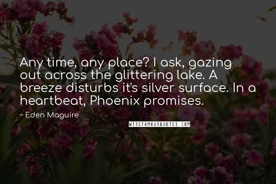 Eden Maguire Quotes: Any time, any place? I ask, gazing out across the glittering lake. A breeze disturbs it's silver surface. In a heartbeat, Phoenix promises.