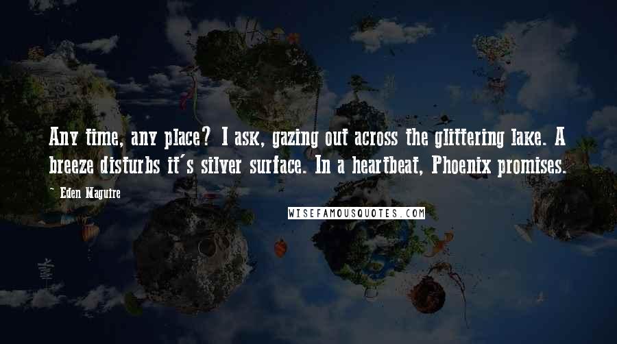 Eden Maguire Quotes: Any time, any place? I ask, gazing out across the glittering lake. A breeze disturbs it's silver surface. In a heartbeat, Phoenix promises.