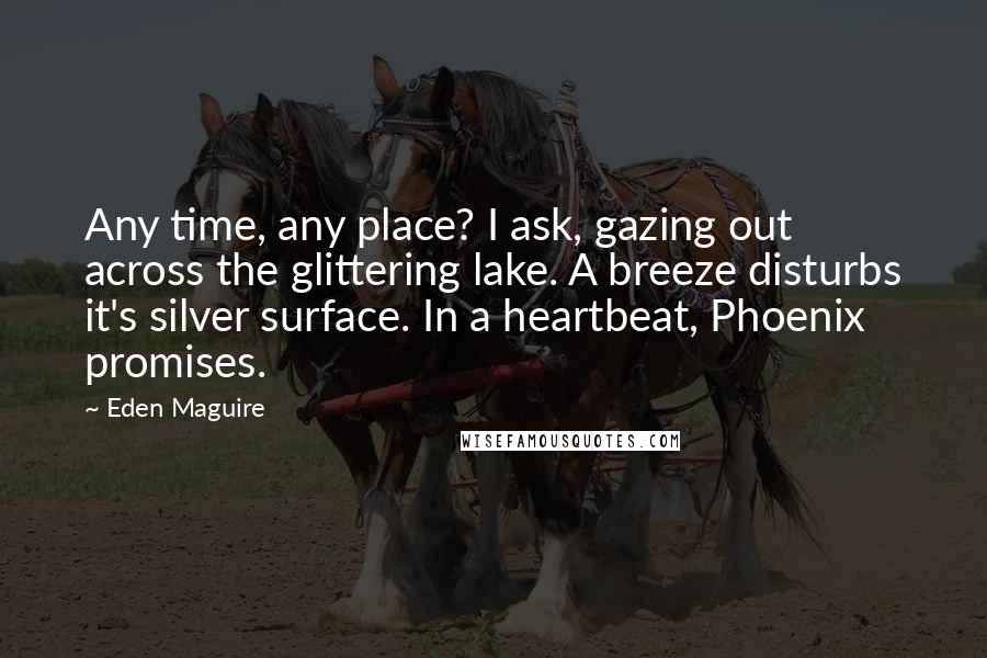 Eden Maguire Quotes: Any time, any place? I ask, gazing out across the glittering lake. A breeze disturbs it's silver surface. In a heartbeat, Phoenix promises.