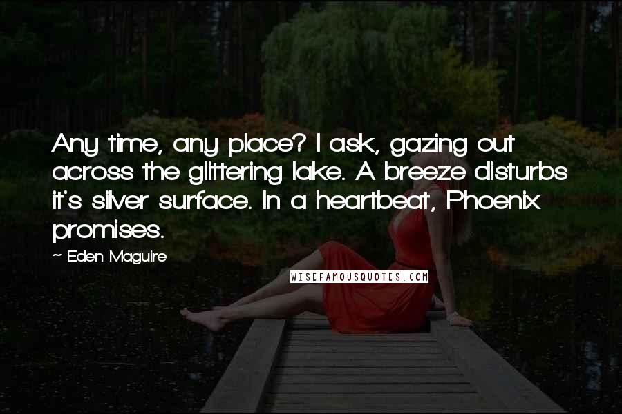 Eden Maguire Quotes: Any time, any place? I ask, gazing out across the glittering lake. A breeze disturbs it's silver surface. In a heartbeat, Phoenix promises.