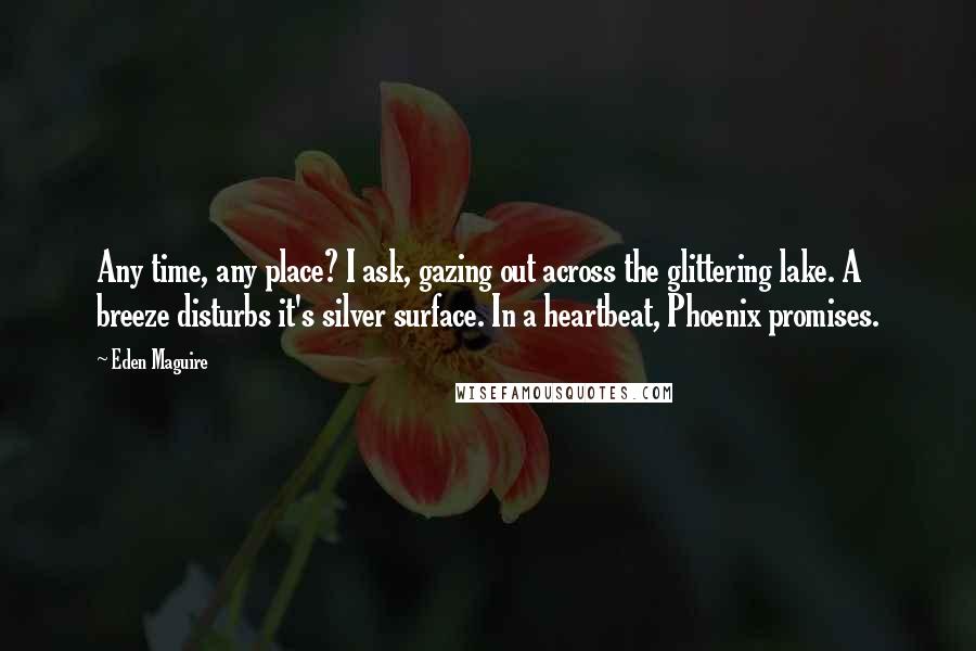 Eden Maguire Quotes: Any time, any place? I ask, gazing out across the glittering lake. A breeze disturbs it's silver surface. In a heartbeat, Phoenix promises.