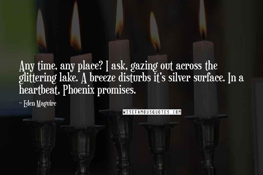 Eden Maguire Quotes: Any time, any place? I ask, gazing out across the glittering lake. A breeze disturbs it's silver surface. In a heartbeat, Phoenix promises.