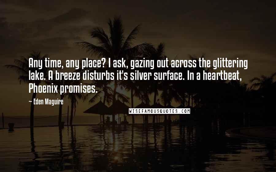 Eden Maguire Quotes: Any time, any place? I ask, gazing out across the glittering lake. A breeze disturbs it's silver surface. In a heartbeat, Phoenix promises.