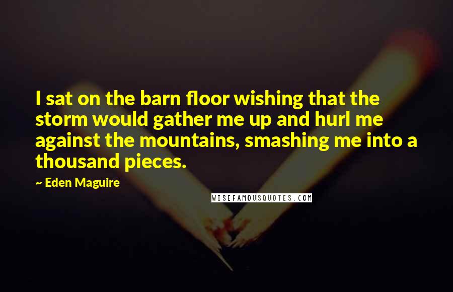 Eden Maguire Quotes: I sat on the barn floor wishing that the storm would gather me up and hurl me against the mountains, smashing me into a thousand pieces.