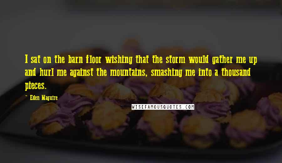 Eden Maguire Quotes: I sat on the barn floor wishing that the storm would gather me up and hurl me against the mountains, smashing me into a thousand pieces.