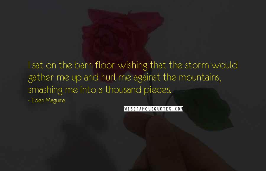 Eden Maguire Quotes: I sat on the barn floor wishing that the storm would gather me up and hurl me against the mountains, smashing me into a thousand pieces.