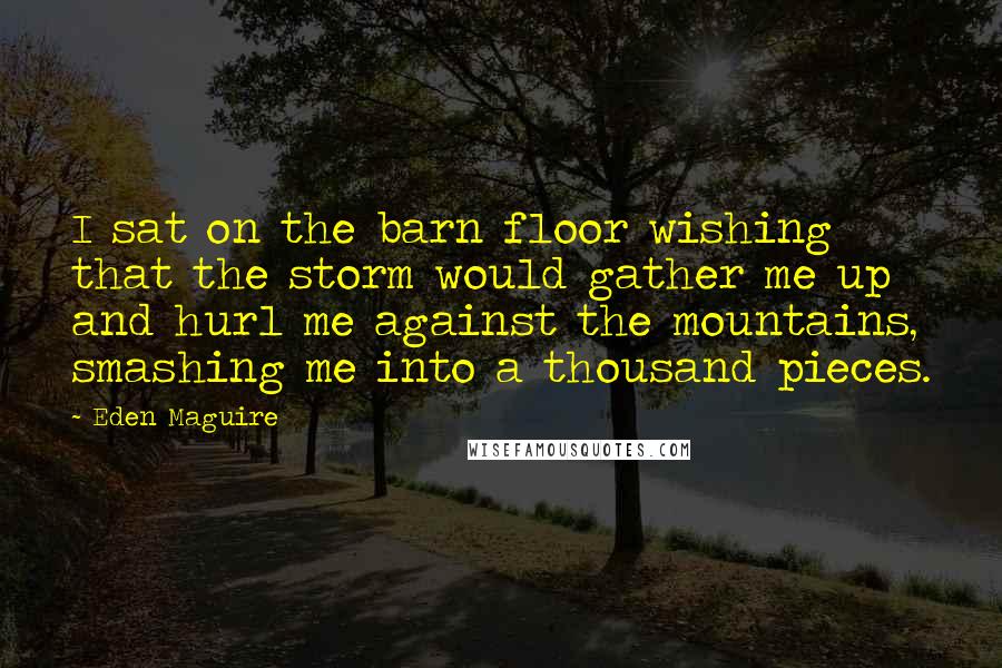 Eden Maguire Quotes: I sat on the barn floor wishing that the storm would gather me up and hurl me against the mountains, smashing me into a thousand pieces.