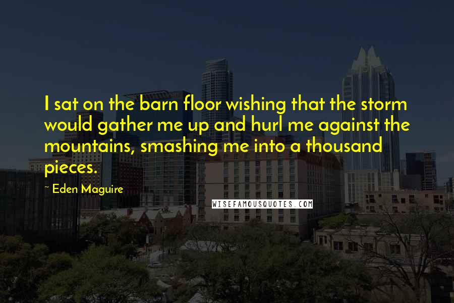 Eden Maguire Quotes: I sat on the barn floor wishing that the storm would gather me up and hurl me against the mountains, smashing me into a thousand pieces.