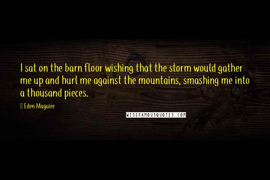 Eden Maguire Quotes: I sat on the barn floor wishing that the storm would gather me up and hurl me against the mountains, smashing me into a thousand pieces.