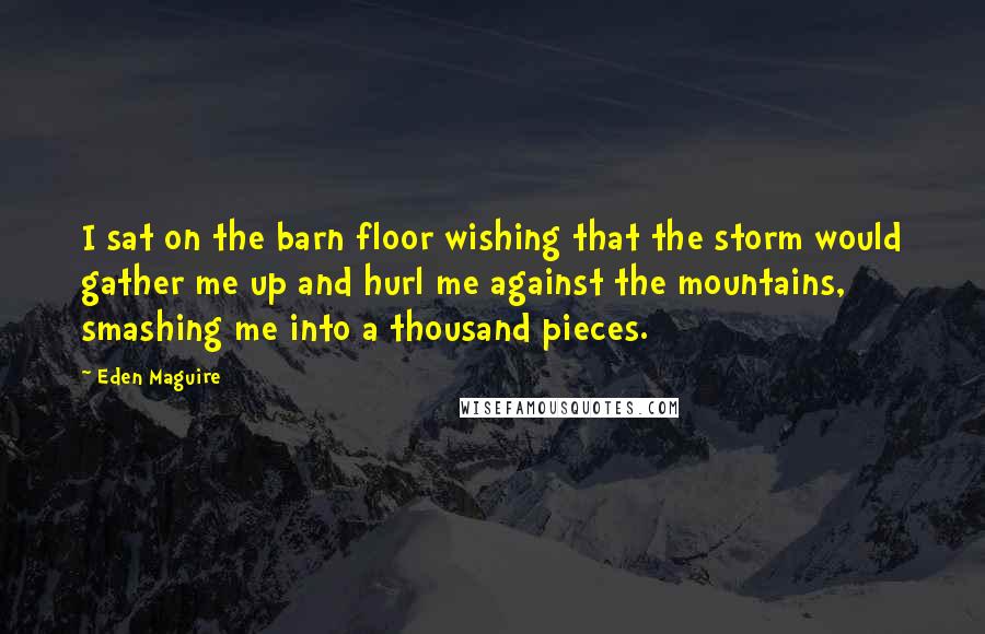 Eden Maguire Quotes: I sat on the barn floor wishing that the storm would gather me up and hurl me against the mountains, smashing me into a thousand pieces.