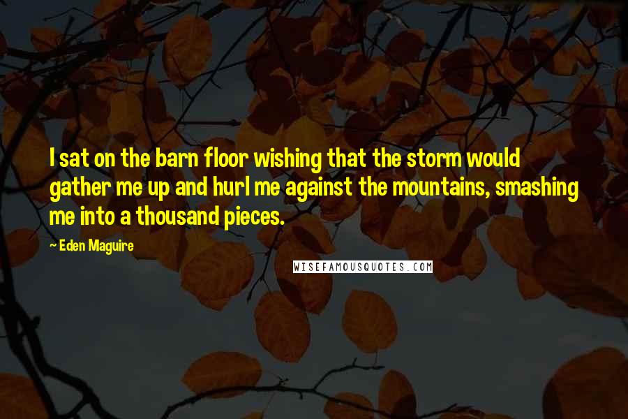 Eden Maguire Quotes: I sat on the barn floor wishing that the storm would gather me up and hurl me against the mountains, smashing me into a thousand pieces.