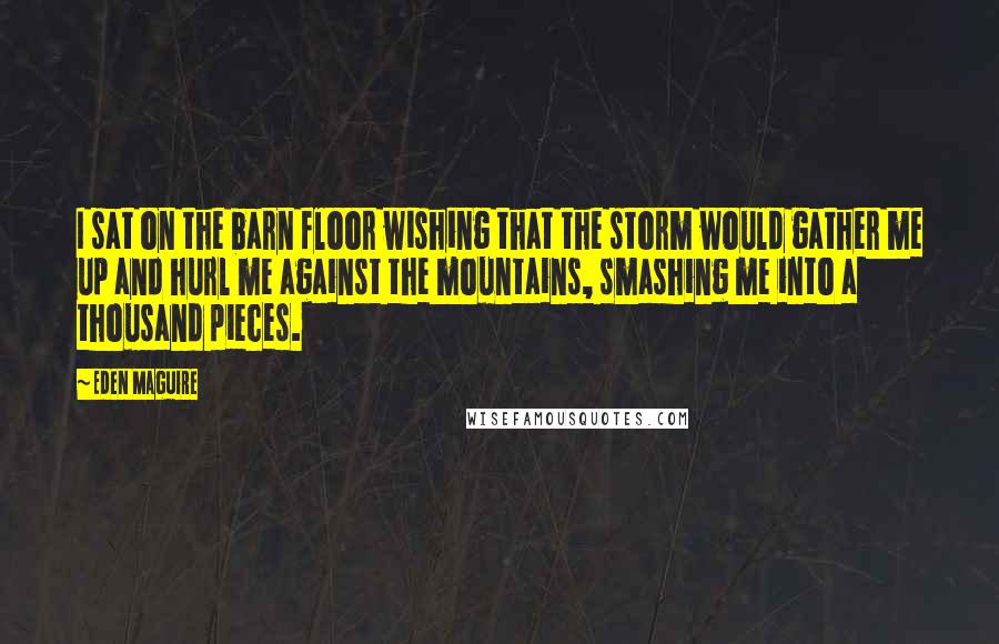 Eden Maguire Quotes: I sat on the barn floor wishing that the storm would gather me up and hurl me against the mountains, smashing me into a thousand pieces.