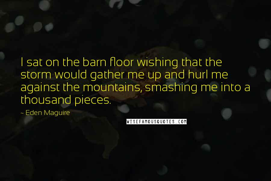Eden Maguire Quotes: I sat on the barn floor wishing that the storm would gather me up and hurl me against the mountains, smashing me into a thousand pieces.