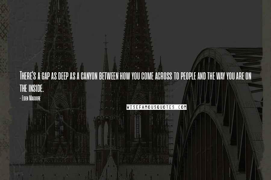 Eden Maguire Quotes: There's a gap as deep as a canyon between how you come across to people and the way you are on the inside.