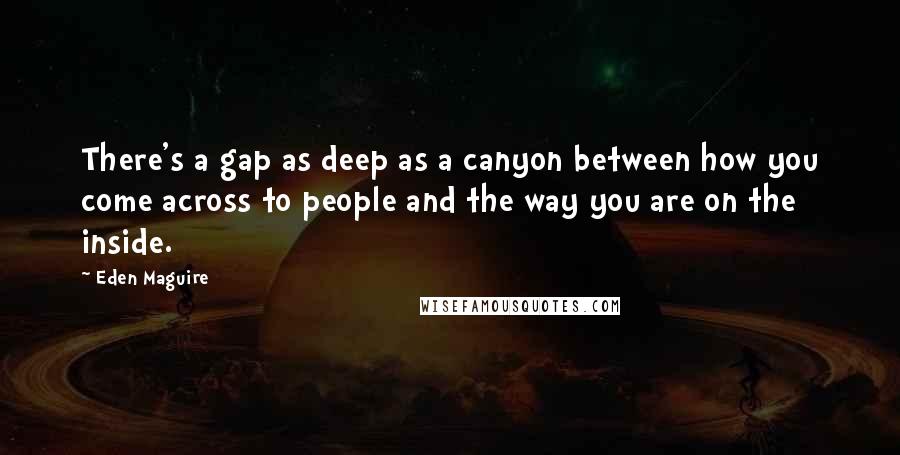 Eden Maguire Quotes: There's a gap as deep as a canyon between how you come across to people and the way you are on the inside.