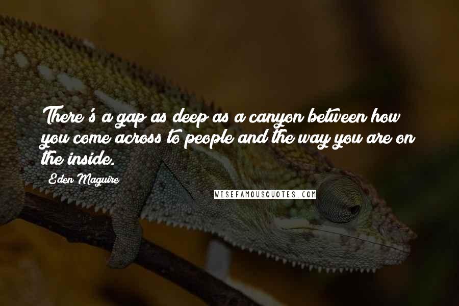 Eden Maguire Quotes: There's a gap as deep as a canyon between how you come across to people and the way you are on the inside.